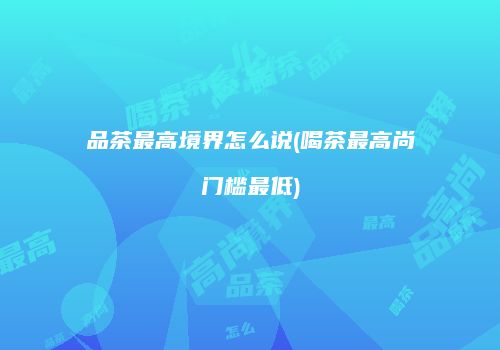 品茶最高境界怎么说(喝茶最高尚门槛最低)