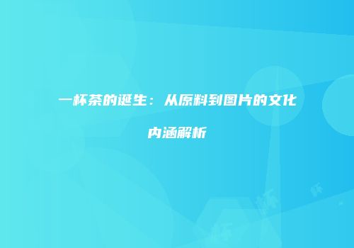 一杯茶的诞生：从原料到图片的文化内涵解析