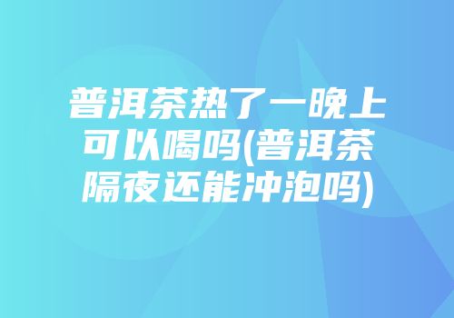 普洱茶热了一晚上可以喝吗(普洱茶隔夜还能冲泡吗)