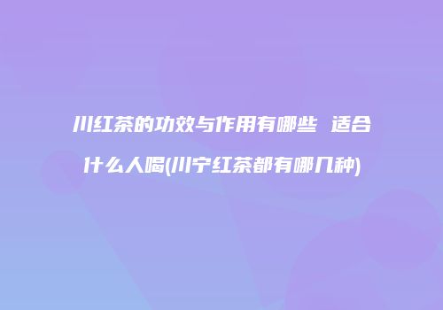 川红茶的功效与作用有哪些 适合什么人喝(川宁红茶都有哪几种)
