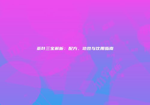 茶叶三宝解析：配方、功效与饮用指南