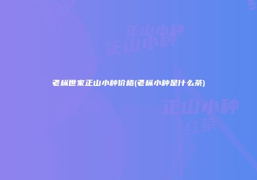 老枞世家正山小种价格(老枞小种是什么茶)