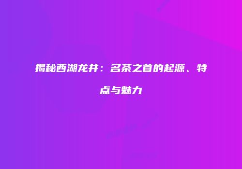 揭秘西湖龙井：名茶之首的起源、特点与魅力