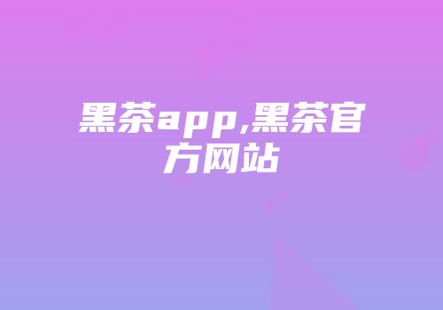 黑茶app,黑茶官方网站