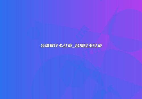 台湾有什么红茶_台湾红玉红茶