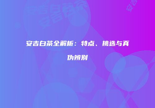 安吉白茶全解析：特点、挑选与真伪辨别