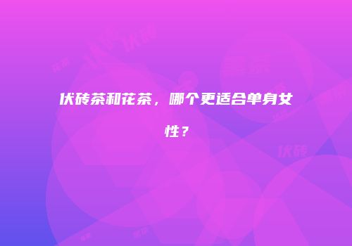 伏砖茶和花茶，哪个更适合单身女性？