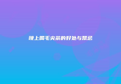 晚上喝毛尖茶的好处与禁忌