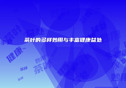 茶叶的多样妙用与丰富健康益处