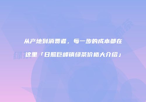 从产地到消费者，每一步的成本都在这里「日照巨峰镇绿茶价格大介绍」