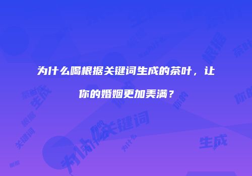 为什么喝根据关键词生成的茶叶，让你的婚姻更加美满？