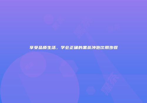 享受品质生活，学会正确的黑茶冲泡饮用步骤