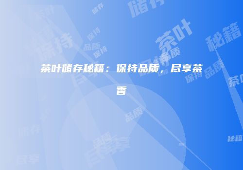 茶叶储存秘籍：保持品质，尽享茶香