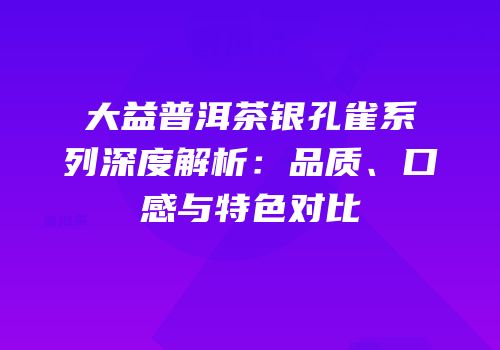 大益普洱茶银孔雀系列深度解析：品质、口感与特色对比