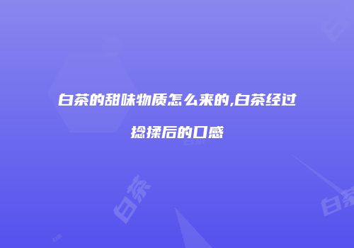 白茶的甜味物质怎么来的,白茶经过捻揉后的口感