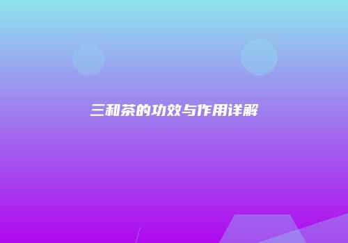三和茶的功效与作用详解
