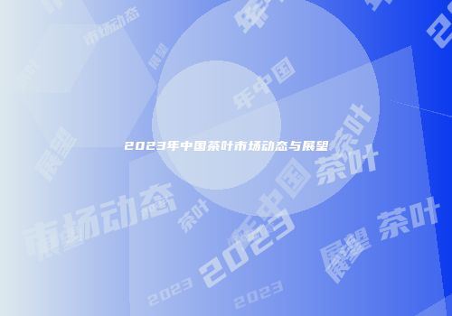 2023年中国茶叶市场动态与展望