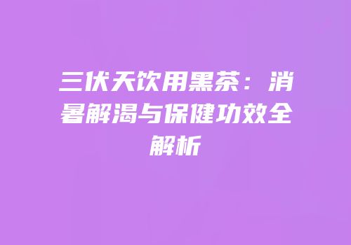 三伏天饮用黑茶：消暑解渴与保健功效全解析