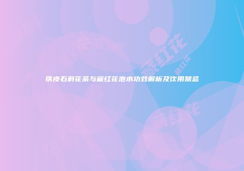 铁皮石斛花茶与藏红花泡水功效解析及饮用禁忌