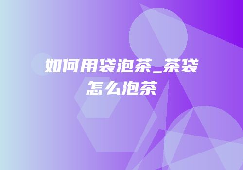 如何用袋泡茶_茶袋怎么泡茶