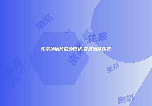 花茶冲泡前后的形状,花茶泡茶步骤