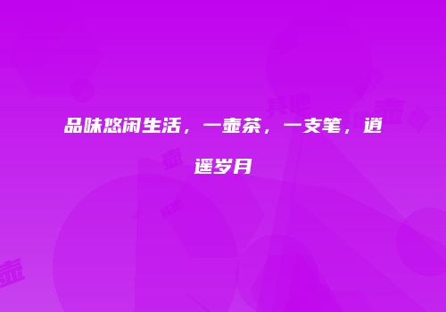 品味悠闲生活，一壶茶，一支笔，逍遥岁月