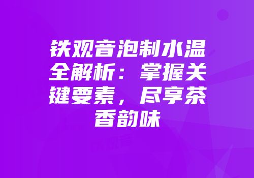 铁观音泡制水温全解析：掌握关键要素，尽享茶香韵味