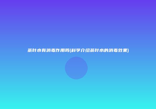茶叶水有消毒作用吗(科学介绍茶叶水的消毒效果)