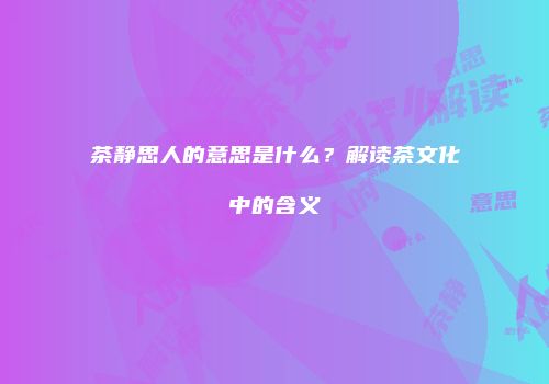 茶静思人的意思是什么？解读茶文化中的含义