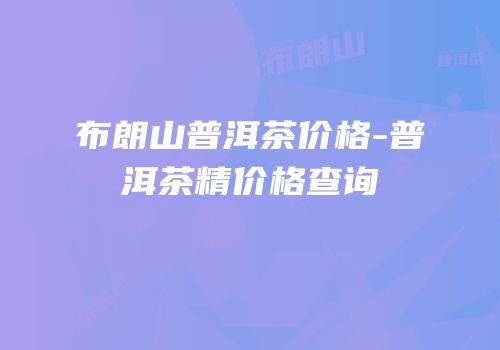 布朗山普洱茶价格-普洱茶精价格查询