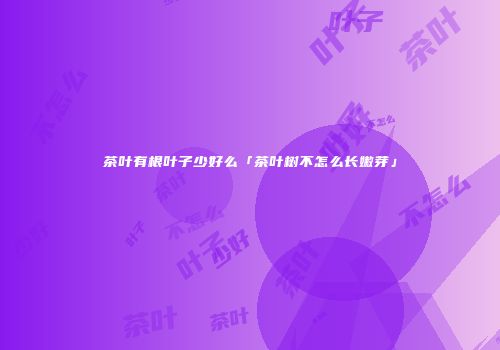 茶叶有根叶子少好么「茶叶树不怎么长嫩芽」