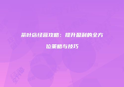 茶叶店经营攻略：提升盈利的全方位策略与技巧