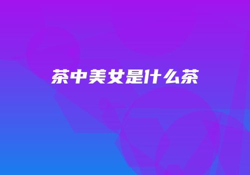 茶中美女是什么茶