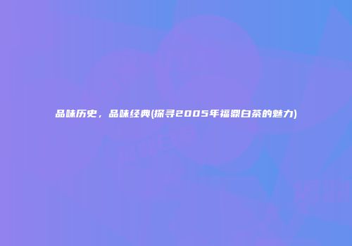 品味历史，品味经典(探寻2005年福鼎白茶的魅力)