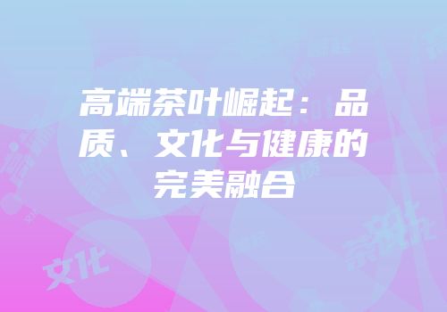 高端茶叶崛起：品质、文化与健康的完美融合