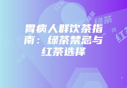 胃病人群饮茶指南：绿茶禁忌与红茶选择