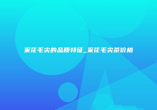 采花毛尖的品质特征_采花毛尖茶价格