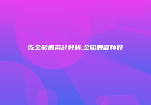 吃金骏眉茶叶好吗,金骏眉哪种好