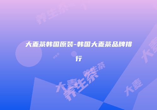 大麦茶韩国原装-韩国大麦茶品牌排行