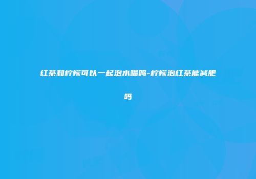 红茶和柠檬可以一起泡水喝吗-柠檬泡红茶能减肥吗