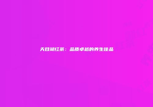 天目湖红茶：品质卓越的养生佳品