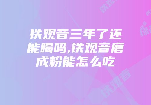 铁观音三年了还能喝吗,铁观音磨成粉能怎么吃