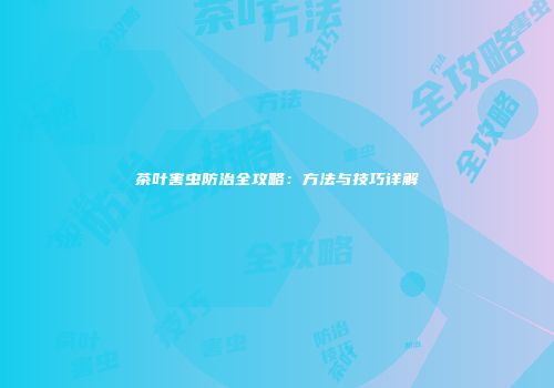 茶叶害虫防治全攻略：方法与技巧详解