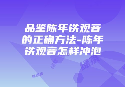 品鉴陈年铁观音的正确方法-陈年铁观音怎样冲泡