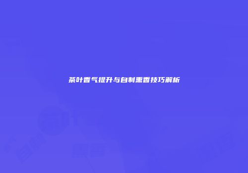 茶叶香气提升与自制熏香技巧解析