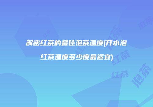 解密红茶的最佳泡茶温度(开水泡红茶温度多少度最适宜)