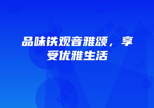 品味铁观音雅颂，享受优雅生活