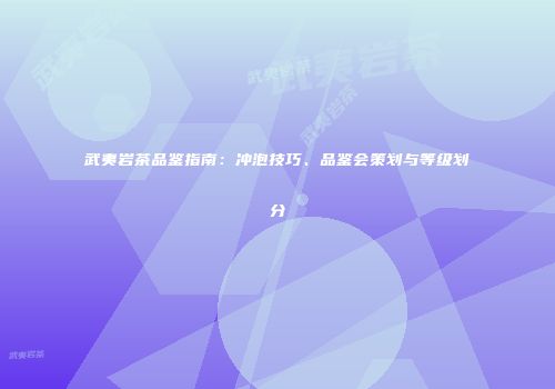 武夷岩茶品鉴指南：冲泡技巧、品鉴会策划与等级划分