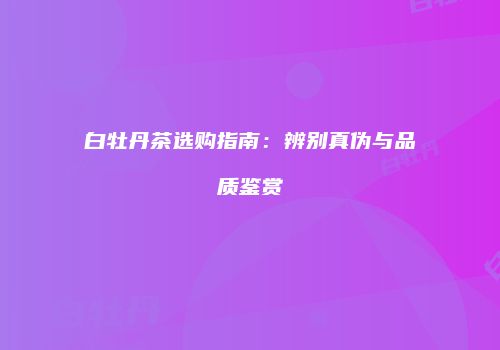 白牡丹茶选购指南：辨别真伪与品质鉴赏