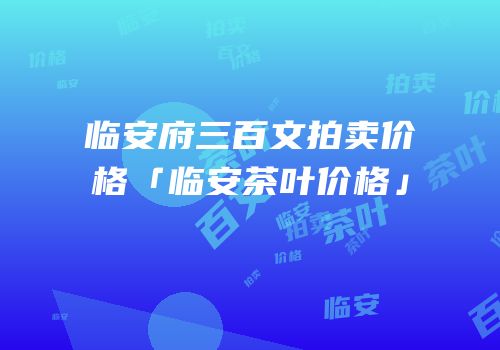 临安府三百文拍卖价格「临安茶叶价格」